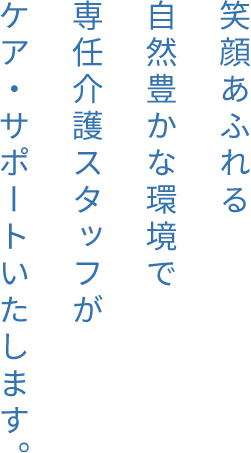 笑顔あふれる自然豊かな環境で専任介護スタッフがケア・サポートいたします。