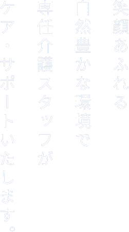 笑顔あふれる自然豊かな環境で専任介護スタッフがケア・サポートいたします。