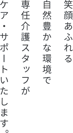 笑顔あふれる自然豊かな環境で専任介護スタッフがケア・サポートいたします。